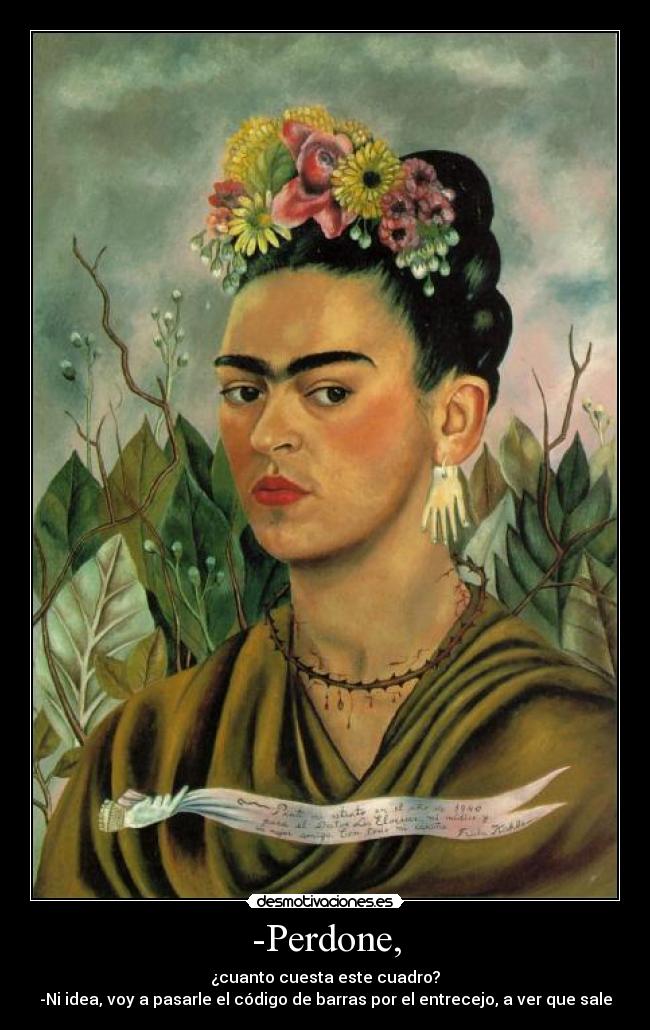 -Perdone, - ¿cuanto cuesta este cuadro?
-Ni idea, voy a pasarle el código de barras por el entrecejo, a ver que sale