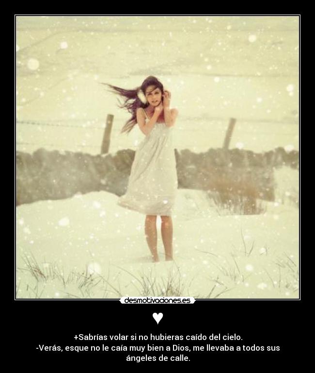 ♥ - +Sabrías volar si no hubieras caído del cielo.
-Verás, esque no le caía muy bien a Dios, me llevaba a todos sus ángeles de calle.