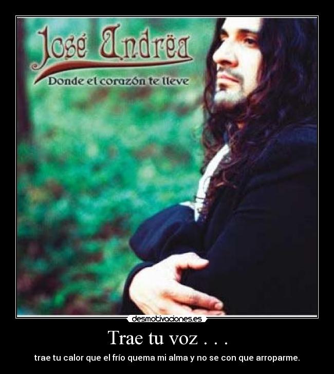 Trae tu voz . . . - trae tu calor que el frío quema mi alma y no se con que arroparme.