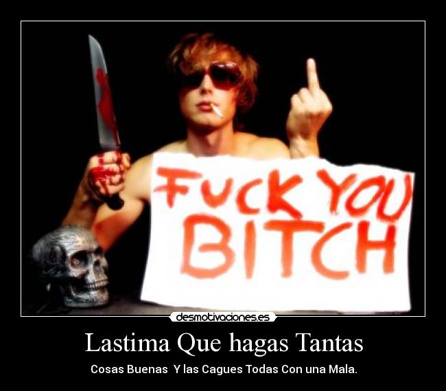 Lastima Que hagas Tantas - Cosas Buenas Y las Cagues Todas Con una Mala.