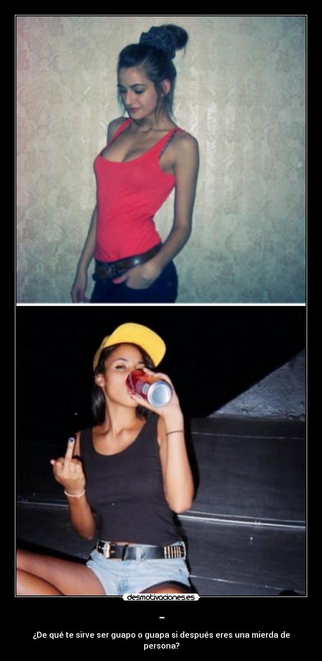 - - ¿De qué te sirve ser guapo o guapa si después eres una mierda de persona?