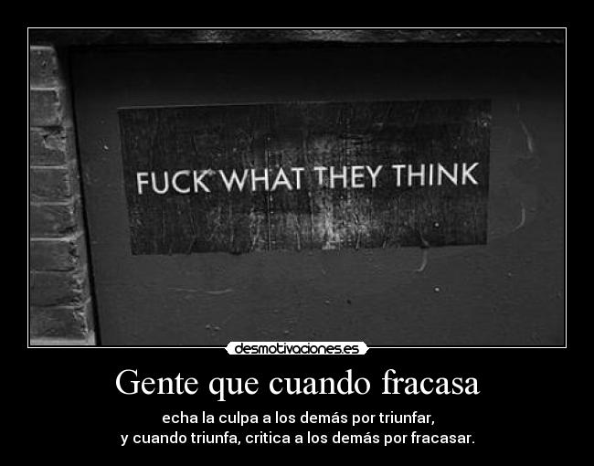 Gente que cuando fracasa - echa la culpa a los demás por triunfar,
y cuando triunfa, critica a los demás por fracasar.