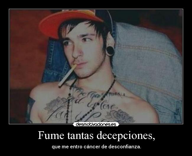 Fume tantas decepciones, - que me entro cáncer de desconfianza.