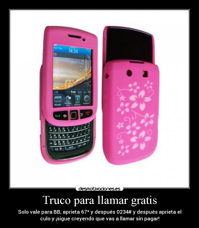 Truco para llamar gratis - Solo vale para BB, aprieta 67* y después 0234# y después aprieta el
culo y ¡sigue creyendo que vas a llamar sin pagar!