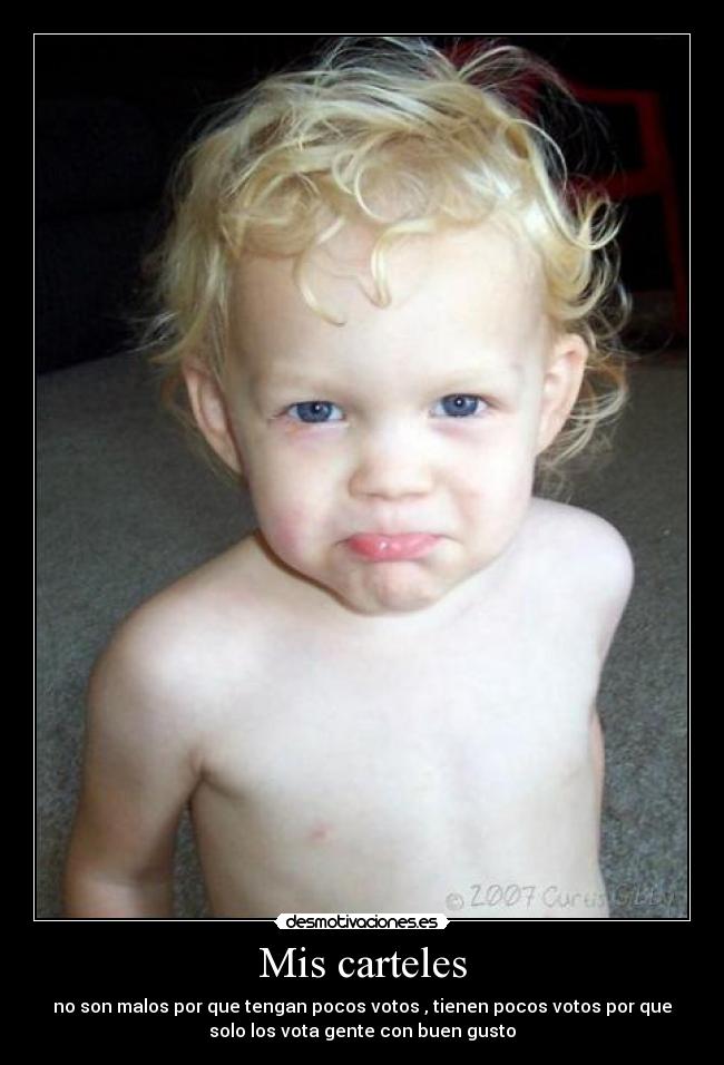 Mis carteles - no son malos por que tengan pocos votos , tienen pocos votos por que
solo los vota gente con buen gusto