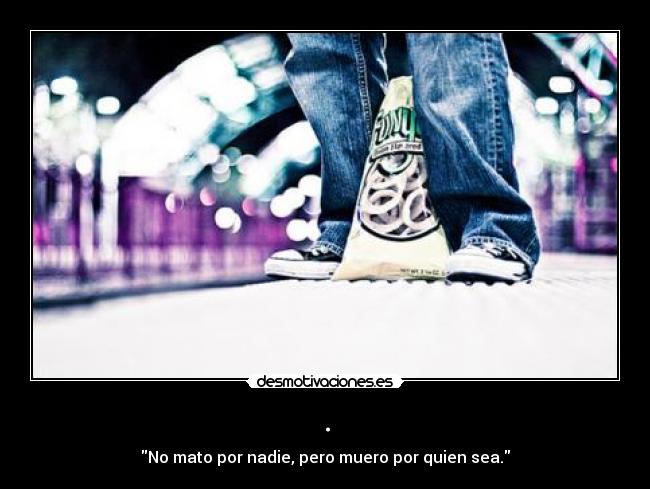 . - No mato por nadie, pero muero por quien sea.