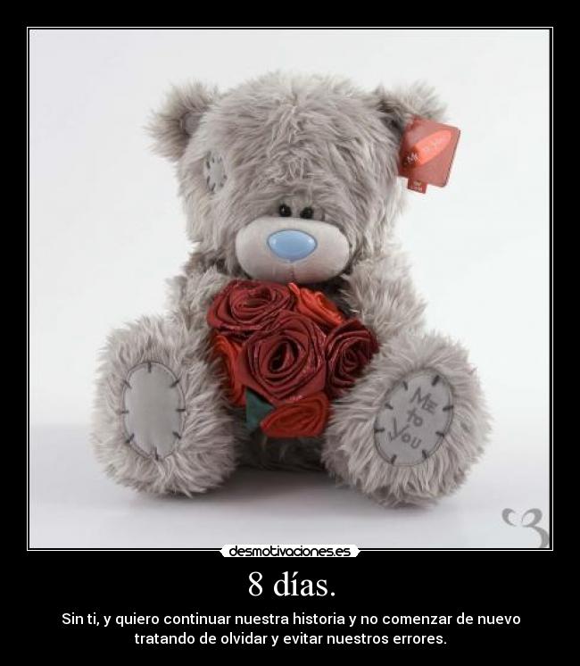 8 días. - Sin ti, y quiero continuar nuestra historia y no comenzar de nuevo
tratando de olvidar y evitar nuestros errores.