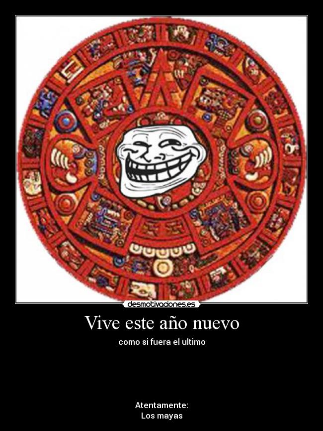 Vive este año nuevo - como si fuera el ultimo
Atentamente:
Los mayas