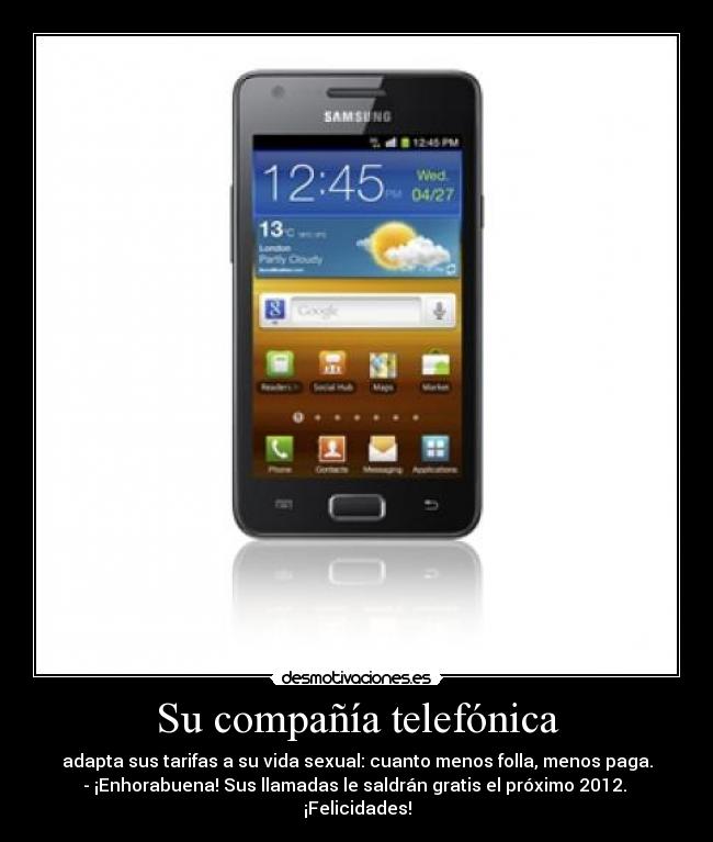 Su compañía telefónica - adapta sus tarifas a su vida sexual: cuanto menos folla, menos paga.
- ¡Enhorabuena! Sus llamadas le saldrán gratis el próximo 2012. 
¡Felicidades!