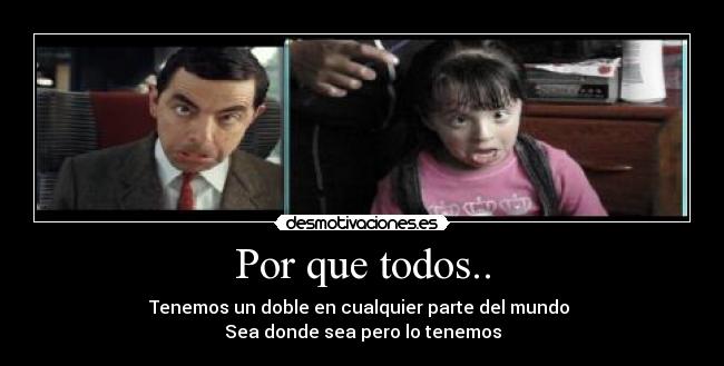 Por que todos.. - Tenemos un doble en cualquier parte del mundo 
Sea donde sea pero lo tenemos