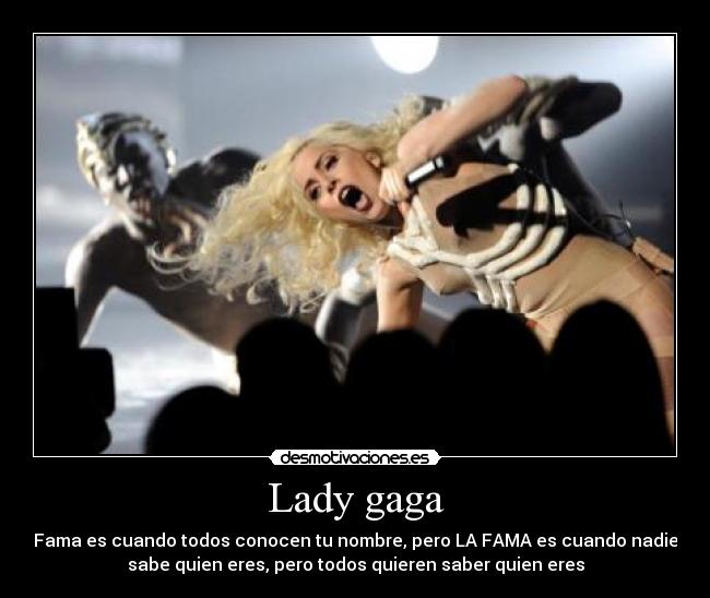 Lady gaga - Fama es cuando todos conocen tu nombre, pero LA FAMA es cuando nadie
sabe quien eres, pero todos quieren saber quien eres