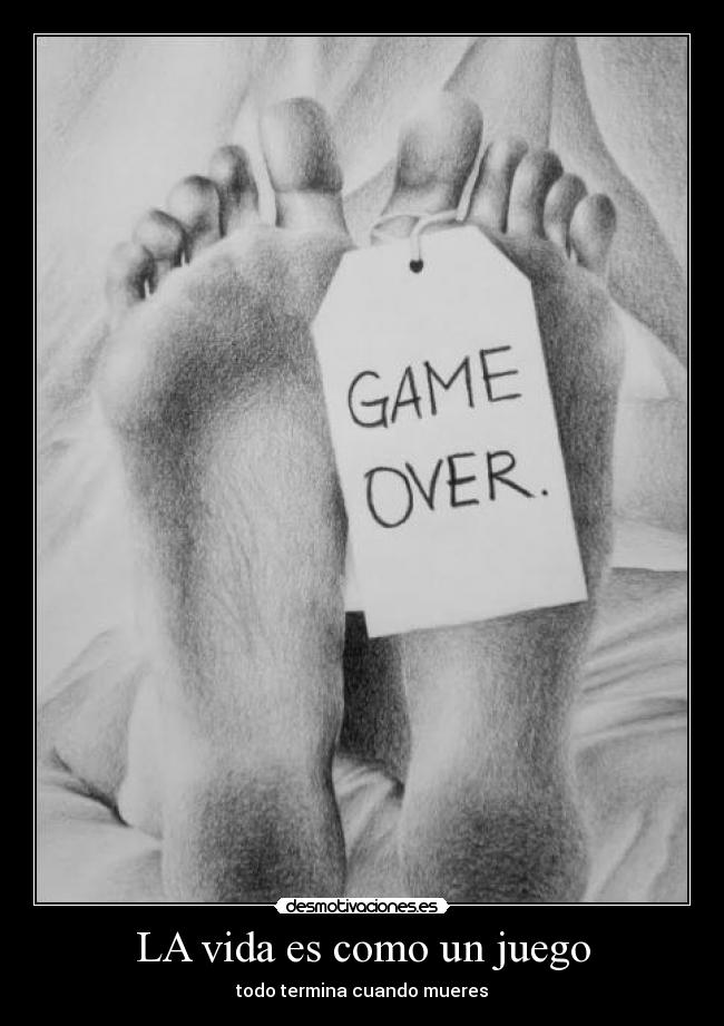 LA vida es como un juego - todo termina cuando mueres