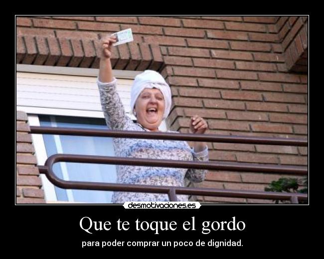 Que te toque el gordo - para poder comprar un poco de dignidad.
