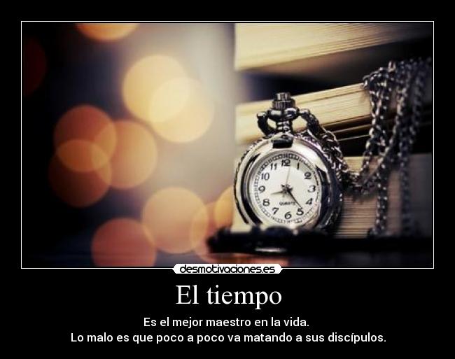 El tiempo - Es el mejor maestro en la vida. 
Lo malo es que poco a poco va matando a sus discípulos.