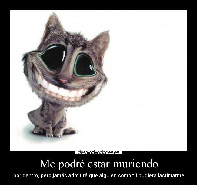 Me podré estar muriendo - por dentro, pero jamás admitiré que alguien como tú pudiera lastimarme