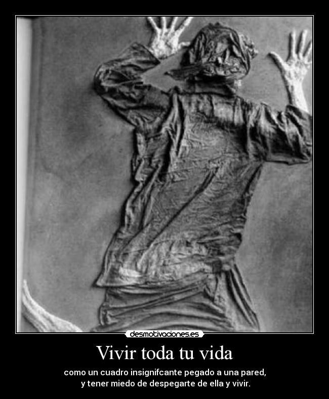 Vivir toda tu vida - como un cuadro insignifcante pegado a una pared,
 y tener miedo de despegarte de ella y vivir.