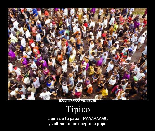 Típico - Llamas a tu papa: ¡¡PAAAPAAA!! .
y voltean todos esepto tu papa