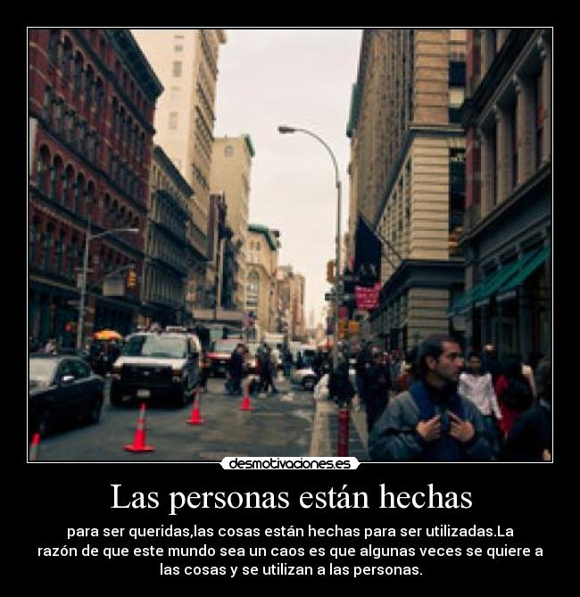 Las personas están hechas - para ser queridas,las cosas están hechas para ser utilizadas.La
razón de que este mundo sea un caos es que algunas veces se quiere a
las cosas y se utilizan a las personas.