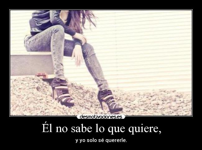 Él no sabe lo que quiere, - y yo solo sé quererle.