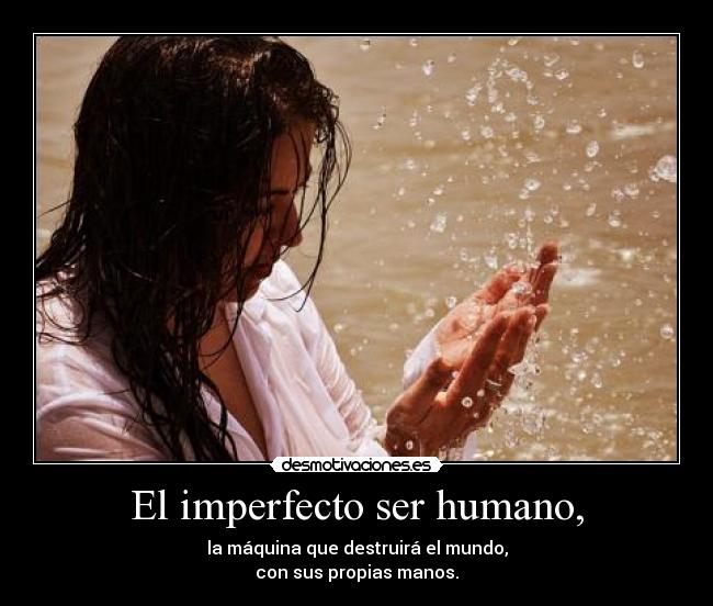 El imperfecto ser humano, - la máquina que destruirá el mundo,
con sus propias manos.