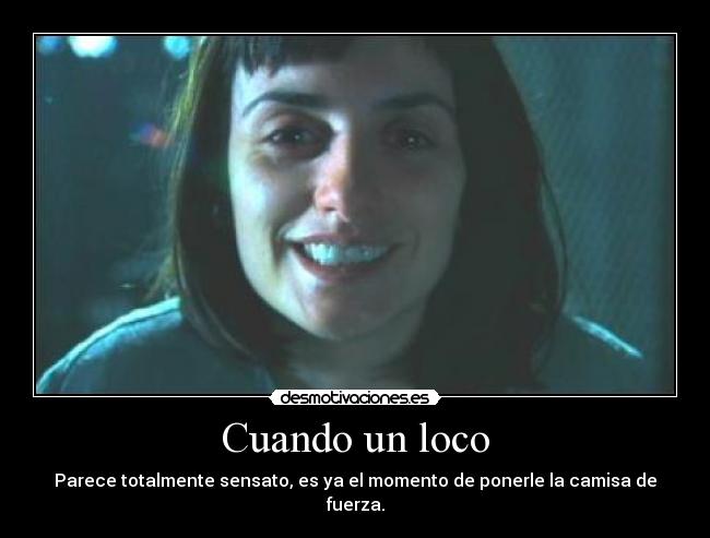 Cuando un loco - Parece totalmente sensato, es ya el momento de ponerle la camisa de fuerza.