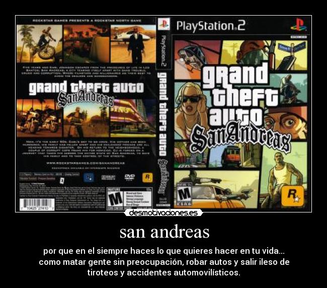san andreas - por que en el siempre haces lo que quieres hacer en tu vida...
como matar gente sin preocupación, robar autos y salir ileso de
tiroteos y accidentes automovilísticos.