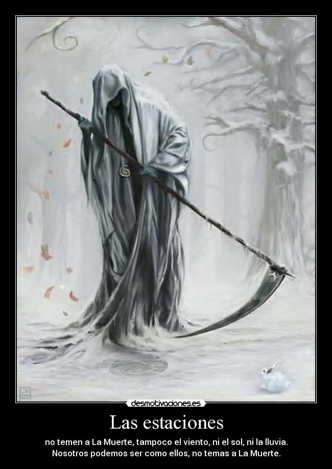 Las estaciones - no temen a La Muerte, tampoco el viento, ni el sol, ni la lluvia.
Nosotros podemos ser como ellos, no temas a La Muerte.