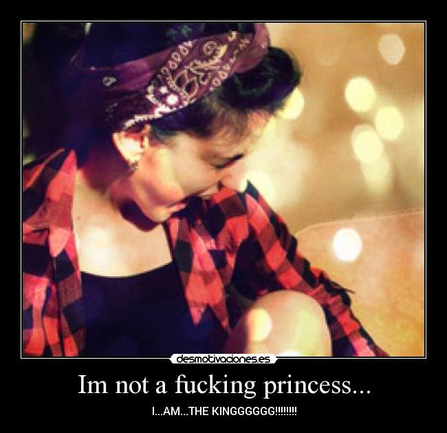 Im not a fucking princess... - I...AM...THE KINGGGGGG!!!!!!!!