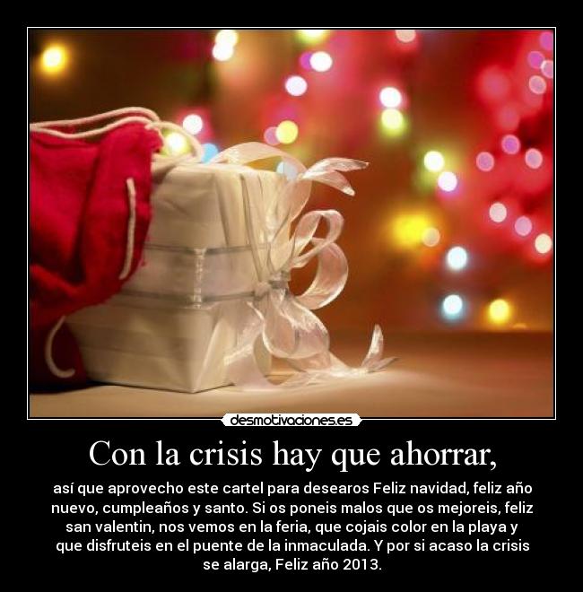 Con la crisis hay que ahorrar, - así que aprovecho este cartel para desearos Feliz navidad, feliz año
nuevo, cumpleaños y santo. Si os poneis malos que os mejoreis, feliz
san valentin, nos vemos en la feria, que cojais color en la playa y
que disfruteis en el puente de la inmaculada. Y por si acaso la crisis
se alarga, Feliz año 2013.