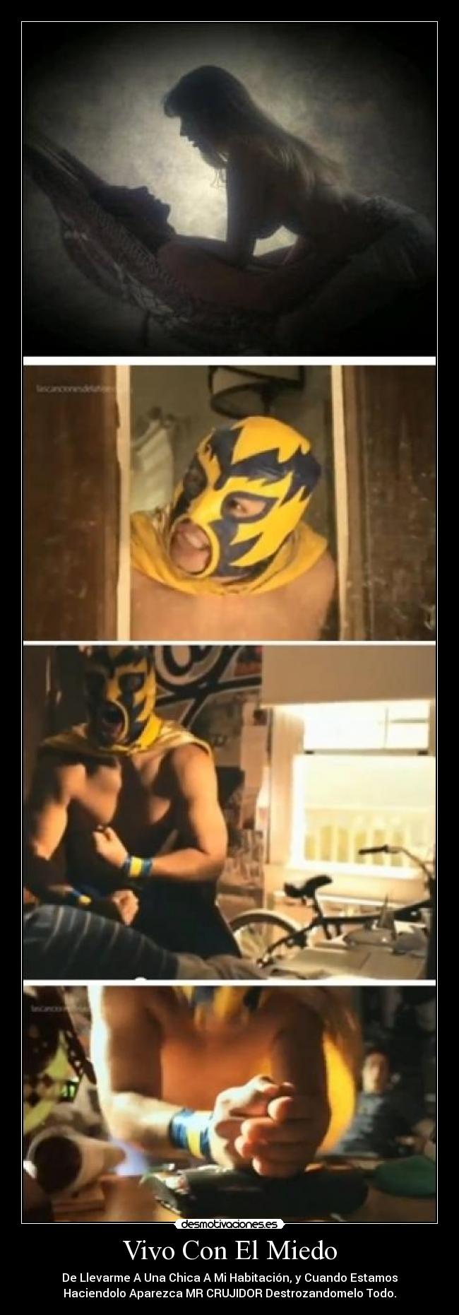 Vivo Con El Miedo - De Llevarme A Una Chica A Mi Habitación, y Cuando Estamos
Haciendolo Aparezca MR CRUJIDOR Destrozandomelo Todo.