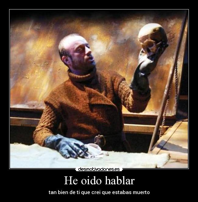 He oido hablar - tan bien de ti que crei que estabas muerto