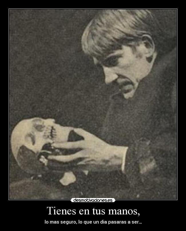 Tienes en tus manos, - lo mas seguro, lo que un dia pasaras a ser…