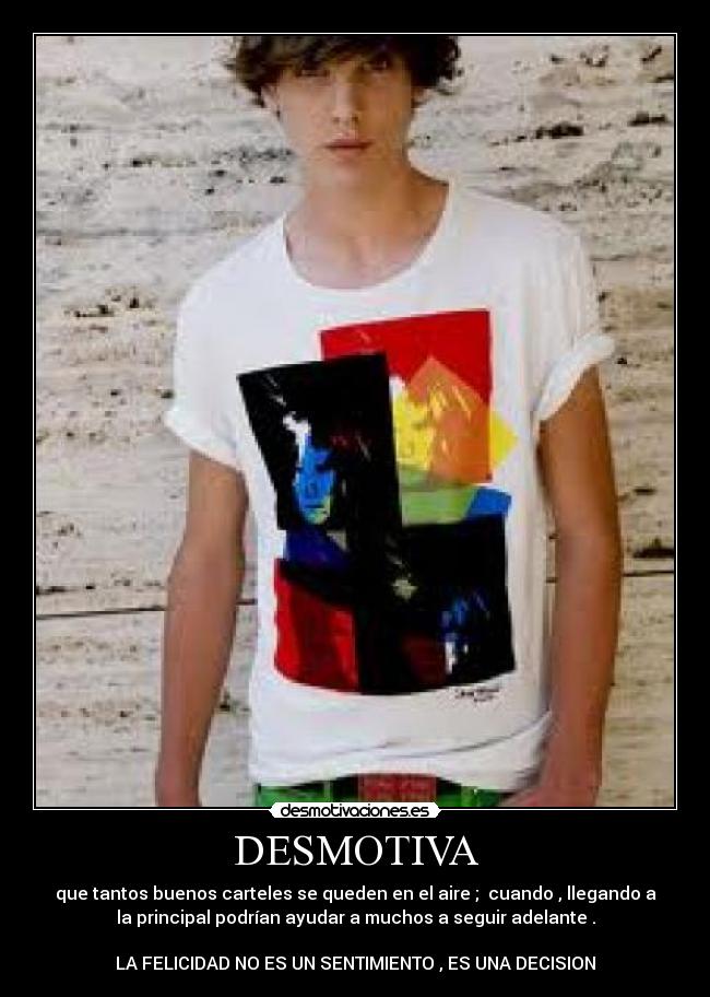 DESMOTIVA - que tantos buenos carteles se queden en el aire ;  cuando , llegando a
la principal podrían ayudar a muchos a seguir adelante .

LA FELICIDAD NO ES UN SENTIMIENTO , ES UNA DECISION