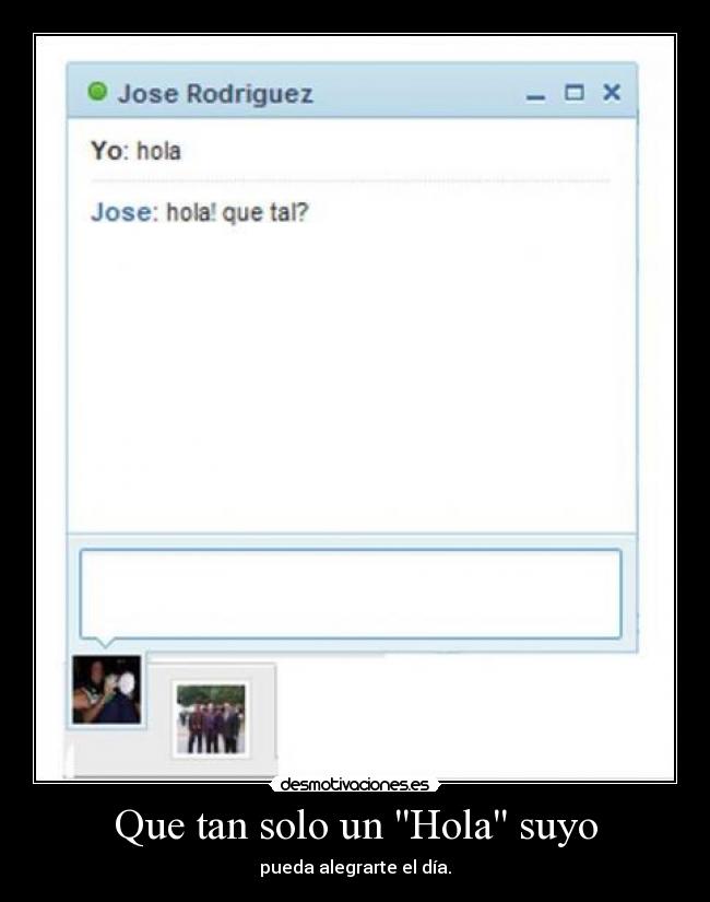 Que tan solo un Hola suyo - pueda alegrarte el día.