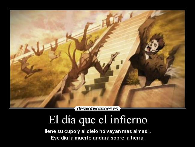 El día que el infierno - llene su cupo y al cielo no vayan mas almas...
Ese día la muerte andará sobre la tierra.