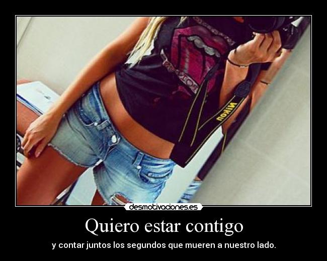 Quiero estar contigo - y contar juntos los segundos que mueren a nuestro lado.