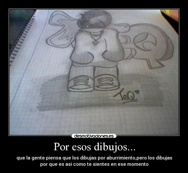 Por esos dibujos... - que la gente piensa que los dibujas por aburrimiento,pero los dibujas
por que es asi como te sientes en ese momento