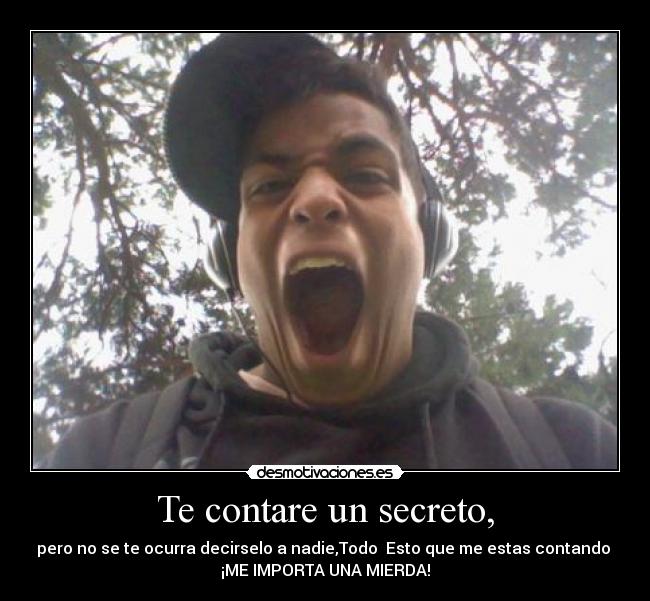 Te contare un secreto, - pero no se te ocurra decirselo a nadie,Todo  Esto que me estas contando 
¡ME IMPORTA UNA MIERDA!