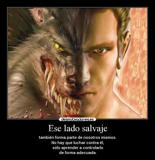 Ese lado salvaje - también forma parte de nosotros mismos.
No hay que luchar contra él,
sólo aprender a controlarlo
de forma adecuada.