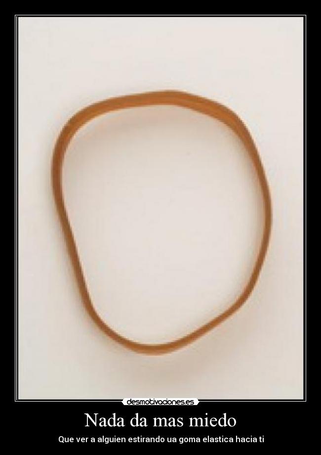 Nada da mas miedo - Que ver a alguien estirando ua goma elastica hacia ti