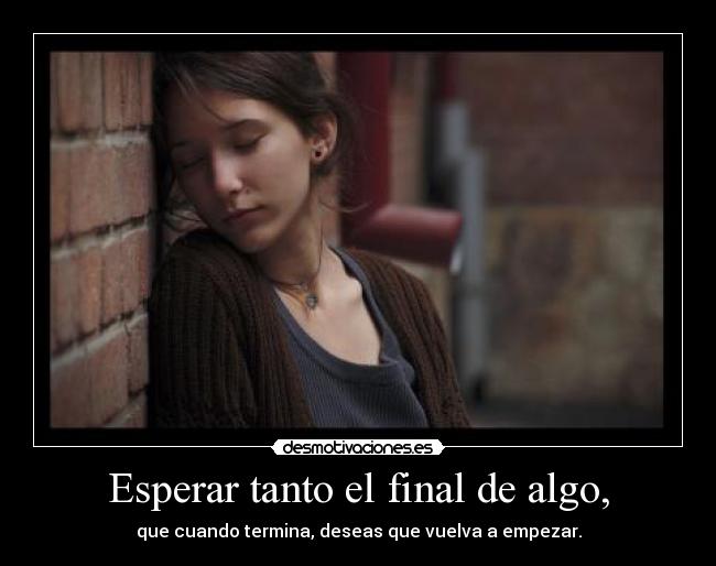 Esperar tanto el final de algo, - que cuando termina, deseas que vuelva a empezar.