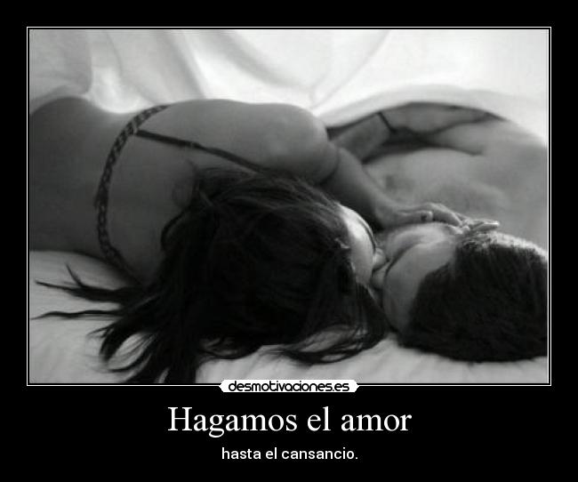 Hagamos el amor - hasta el cansancio.