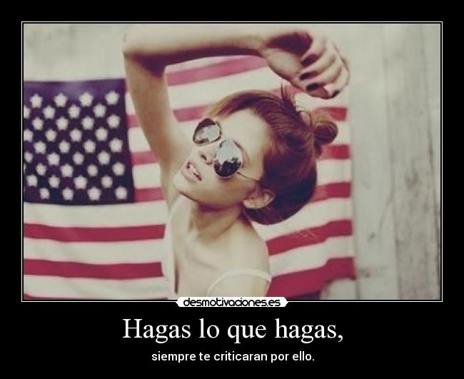 Hagas lo que hagas, - siempre te criticaran por ello.