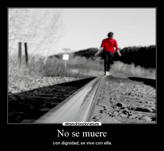 No se muere - con dignidad, se vive con ella.