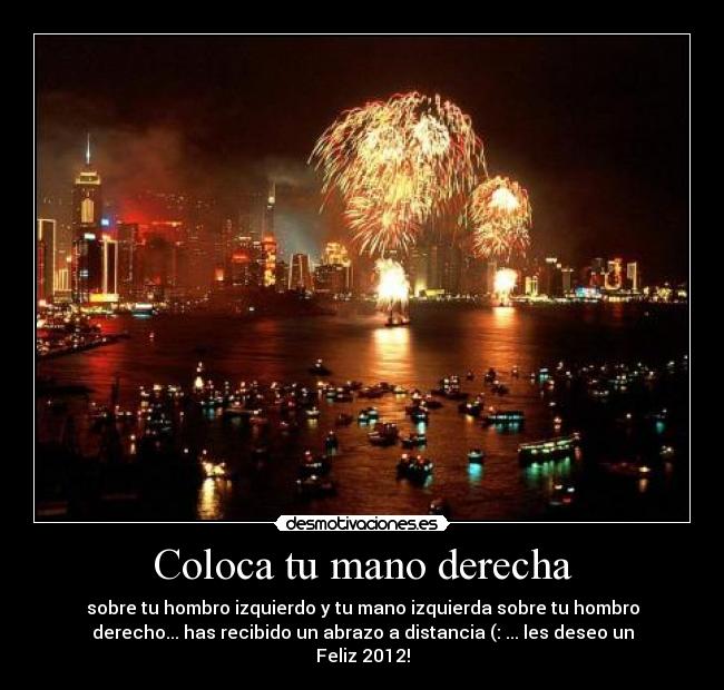 Coloca tu mano derecha - sobre tu hombro izquierdo y tu mano izquierda sobre tu hombro
derecho... has recibido un abrazo a distancia (: ... les deseo un
Feliz 2012!