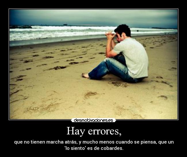 Hay errores, - que no tienen marcha atrás, y mucho menos cuando se piensa, que un
lo siento es de cobardes.