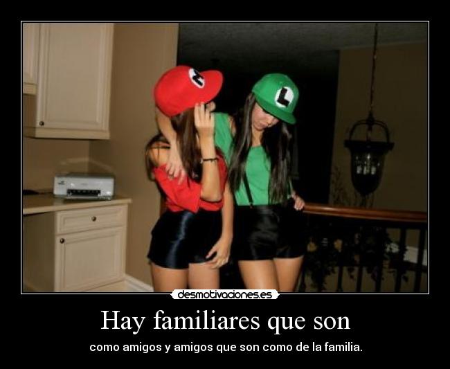 Hay familiares que son - como amigos y amigos que son como de la familia.