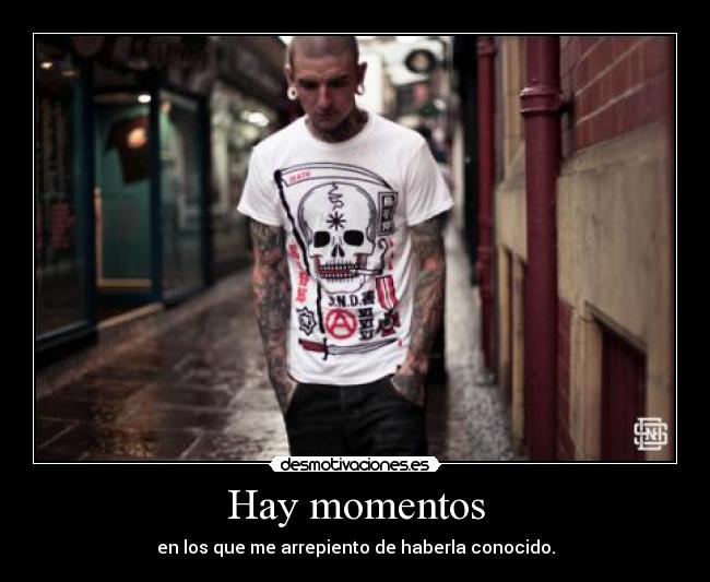 Hay momentos - en los que me arrepiento de haberla conocido.