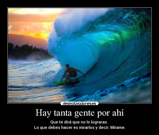 Hay tanta gente por ahí - Que te dirá que no lo lograras.
Lo que debes hacer es mirarlos y decir: Mírame.