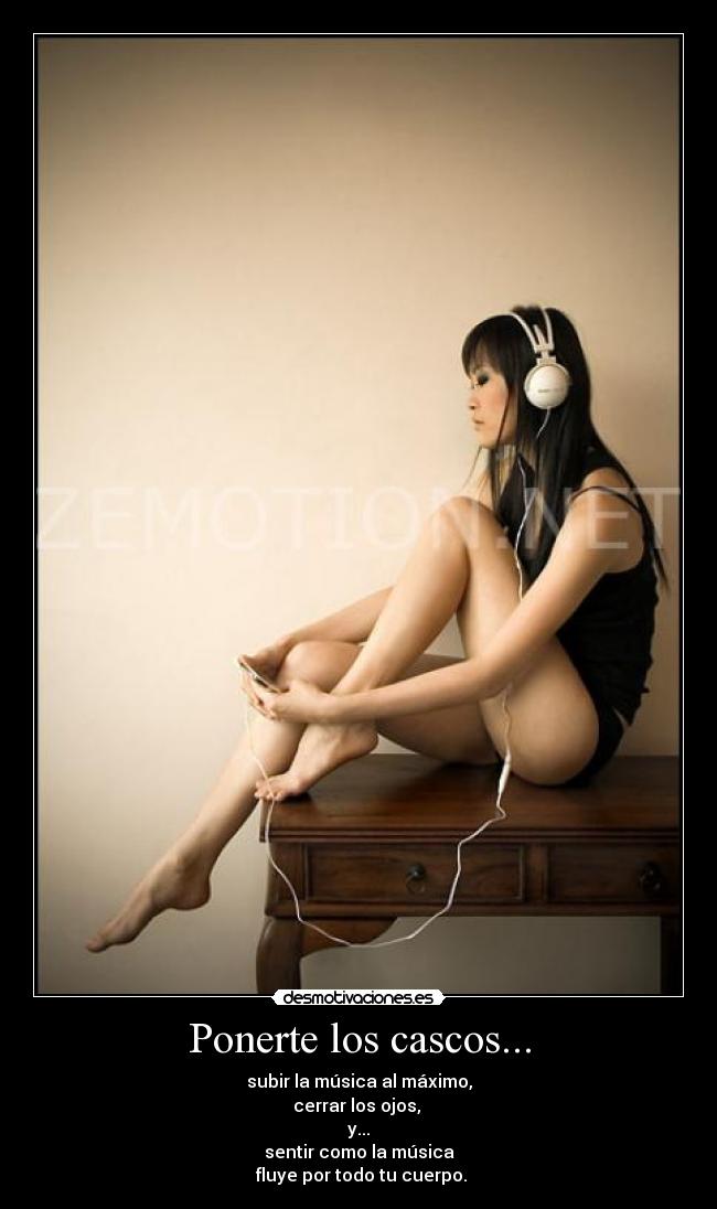 Ponerte los cascos... - subir la música al máximo,
cerrar los ojos,
y...
sentir como la música
fluye por todo tu cuerpo.